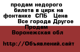 продам недорого 3 билета в цирк на фонтанке, СПБ › Цена ­ 2 000 - Все города Другое » Продам   . Воронежская обл.